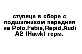 ступица в сборе с подшипником передняя на Polo,Fabia,Rapid,Audi A2 (Hawk)-герм.